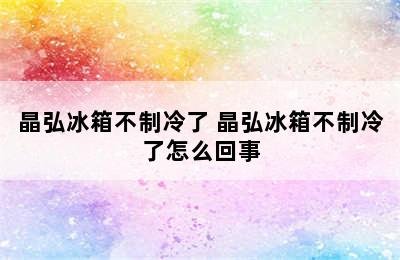 晶弘冰箱不制冷了 晶弘冰箱不制冷了怎么回事